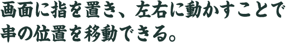 画面に指を置き、左右に動かすことで 串の位置を移動できる。