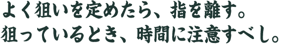 よく狙いを定めたら、指を離す。 狙っているとき、時間に注意すべし。